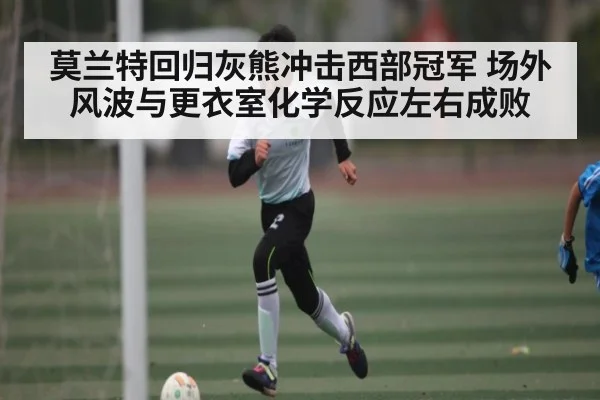 莫兰特回归灰熊冲击西部冠军 场外风波与更衣室化学反应左右成败