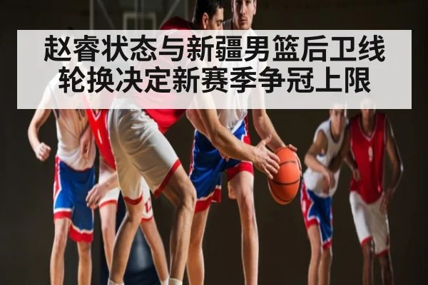 赵睿状态与新疆男篮后卫线轮换决定新赛季争冠上限