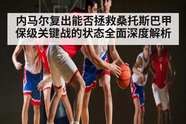 内马尔复出能否拯救桑托斯巴甲保级关键战的状态全面深度解析