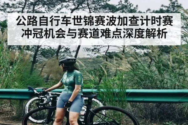 公路自行车世锦赛波加查计时赛冲冠机会与赛道难点深度解析