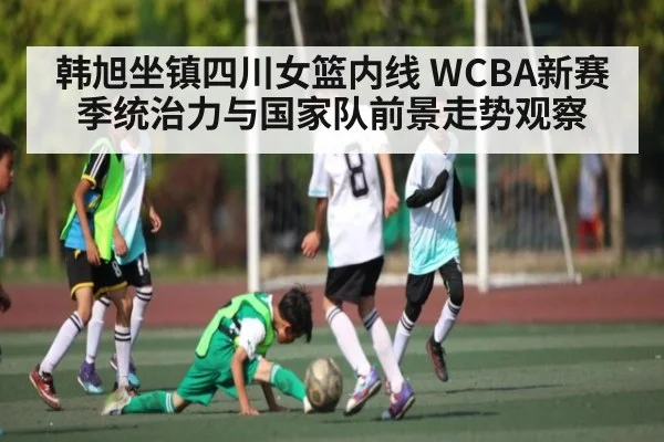 韩旭坐镇四川女篮内线 WCBA新赛季统治力与国家队前景走势观察