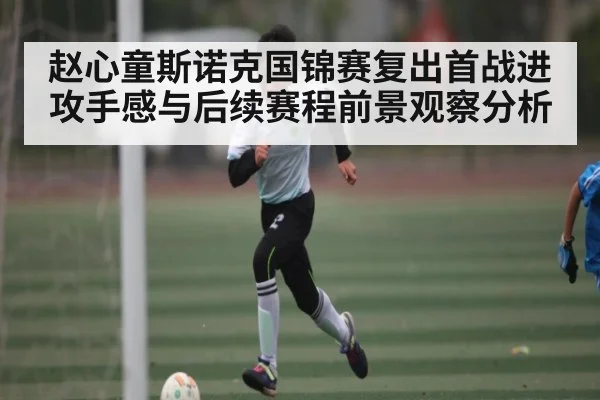 赵心童斯诺克国锦赛复出首战进攻手感与后续赛程前景观察分析